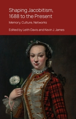 Shaping Jacobitism, 1688 to the Present: Memory, Culture, Networks by Davis, Leith