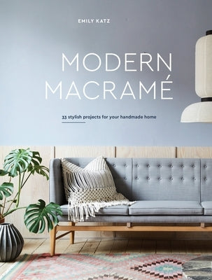 Modern Macrame: 33 Stylish Projects for Your Handmade Home by Katz, Emily