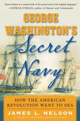 George Washington's Secret Navy: How the American Revolution Went to Sea by Nelson, James L.