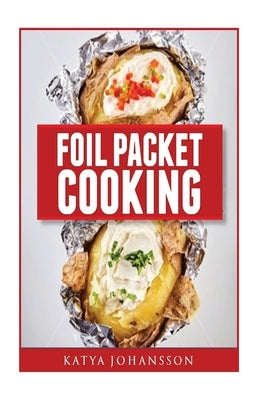 Foil Packet Cooking: Top 50 Foil Packet Recipes For Camping, Outdoor Grilling, And Ovens by Johansson, Katya