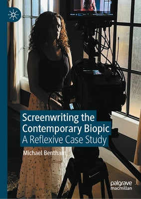 Screenwriting the Contemporary Biopic: A Reflexive Case Study by Bentham, Michael