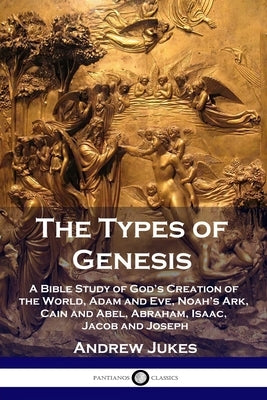 The Types of Genesis: A Bible Study of God's Creation of the World, Adam and Eve, Noah's Ark, Cain and Abel, Abraham, Isaac, Jacob and Josep by Jukes, Andrew