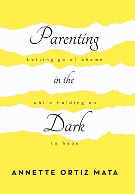 Parenting in the Dark: Letting Go of Shame While Holding on to Hope by Ortiz Mata, Annette