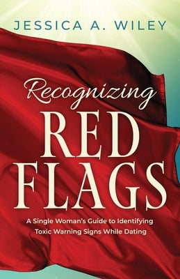 Recognizing Red Flags - A Single Woman's Guide to Identifying Toxic Warning Signs While Dating by Wiley, Jessica a.