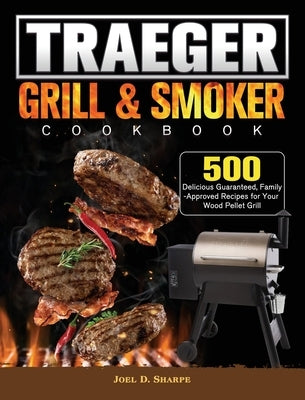 Traeger Wood Pellet Grill & Smoker Cookbook: 500 Delicious Guaranteed, Family-Approved Recipes for Your Wood Pellet Grill by Sharpe, Joel D.
