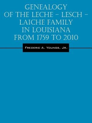 Genealogy of the Leche - Lesch - Laiche Family in Louisiana From 1759 to 2010 by Youngs, Frederic A., Jr.