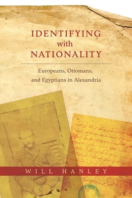 Identifying with Nationality: Europeans, Ottomans, and Egyptians in Alexandria by Hanley, Will