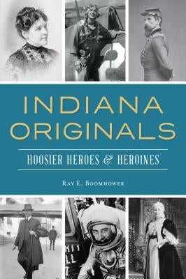 Indiana Originals: Hoosier Heroes & Heroines by Boomhower, Ray E.