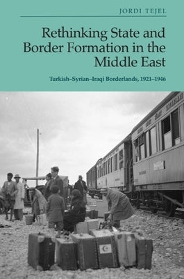 Rethinking State and Border Formation in the Middle East: Turkish-Syrian-Iraqi Borderlands, 1921-46 by Tejel, Jordi