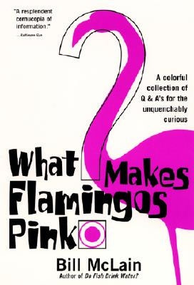 What Makes Flamingos Pink?: A Colorful Collection of Q & A's for the Unquenchably Curious by McLain, Bill