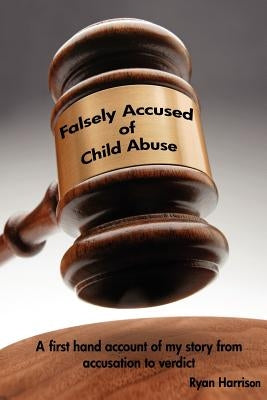 Falsely Accused of Child Abuse: A first hand account of my story from accusation to verdict by Harrison, Ryan