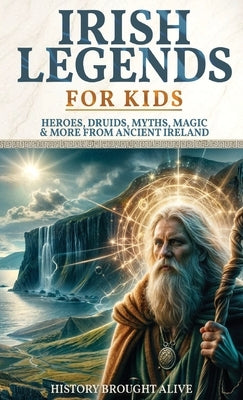 Irish Legends for Kids: Hereos, Druids, Myths, Magic & More From Ancient Ireland by Alive, History Brought