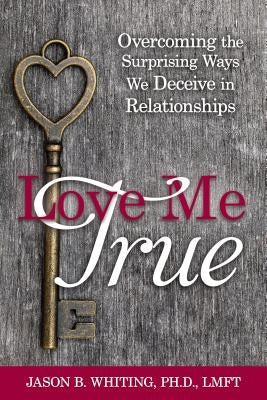 Love Me True: Overcoming the Surprising Ways We Deceive Ourselves in Relationships by Whiting, Jason B.