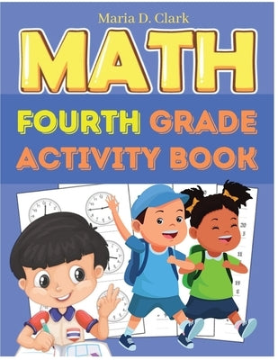 Fourth Grade Math Activity Book: Multi-Digit Multiplication, Long Division, Addition, Subtraction, Fractions, Decimals, Measurement, and Geometry for by Maria D Clark