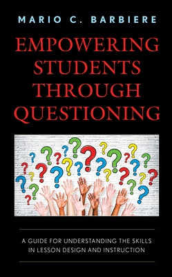 Empowering Students Through Questioning: A Guide for Understanding the Skills in Lesson Design and Instruction by Barbiere, Mario C.