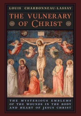 The Vulnerary of Christ: The Mysterious Emblems of the Wounds in the Body and Heart of Jesus Christ by Charbonneau-Lassay, Louis