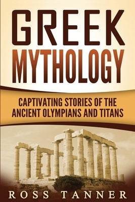 Greek Mythology: Captivating Stories of the Ancient Olympians and Titans by Tanner, Ross