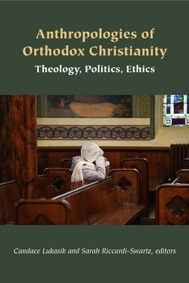 Anthropologies of Orthodox Christianity: Theology, Politics, Ethics by Lukasik, Candace