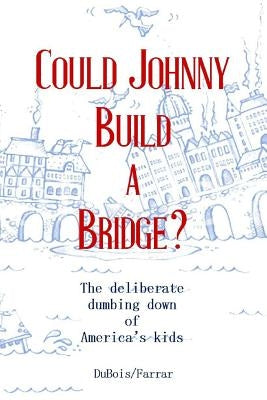 Could Johnny Build a Bridge?: The deliberate dumbing down of America's kids by DuBois, Cece