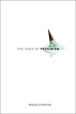 The Uses of Pessimism: And the Danger of False Hope by Scruton, Roger