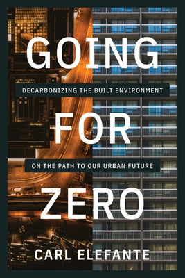 Going for Zero: Decarbonizing the Built Environment on the Path to Our Urban Future by Elefante, Carl