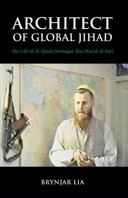 Architect of Global Jihad: The Life of Al-Qaeda Strategist Abu Mus'ab Al-Suri by Lia, Brynjar