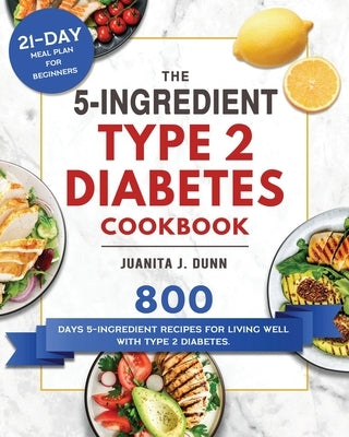The 5-Ingredient Type 2 Diabetes Cookbook: 800 Days 5-Ingredient Recipes for Living Well with Type 2 Diabetes. (21-Day Meal Plan for Beginners) by Dunn, Juanita J.