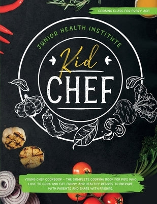 Kid Chef: Young Chef Cookbook - The Complete Cooking Book for Kids Who Love to Cook and Eat. Funny and Healthy Recipes to Prepar by Institute, Junior Health