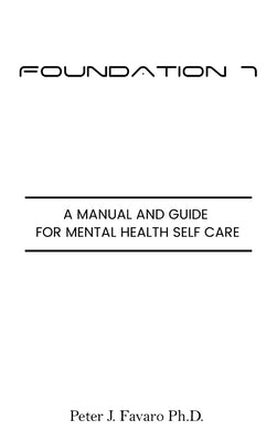 Foundation 7: A manual and guide for mental health self care by Favaro, Peter J.