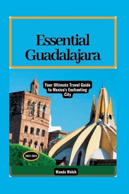 Essential Guadalajara: Your Ultimate Travel Guide to Mexico's Enchanting City by Welch, Wanda