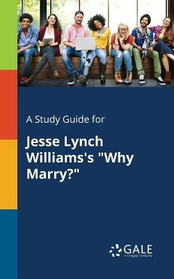 A Study Guide for Jesse Lynch Williams's "Why Marry?" by Gale, Cengage Learning