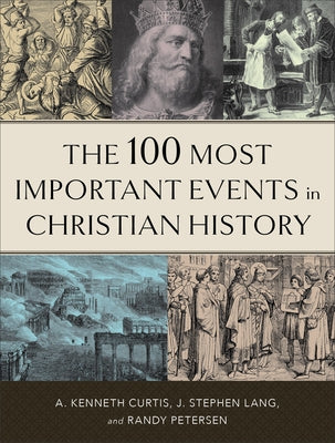 The 100 Most Important Events in Christian History by Curtis, A. Kenneth