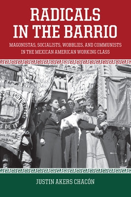 Radicals in the Barrio: Magonistas, Socialists, Wobblies, and Communists in the Mexican American Working Class by Akers Chac&#195;&#179;n, Justin