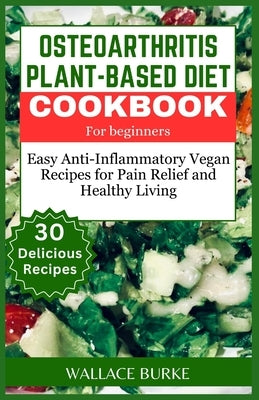 Osteoarthritis Plant-Based Diet Cookbook for Beginners: 30 Easy Anti-Inflammatory Vegan Recipes for Pain Relief and Healthy Living by Burke, Wallace