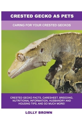 Crested Gecko as Pets: Caring For Your Crested Geckos by Brown, Lolly