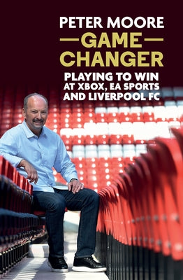 Game Changer: Playing to Win at Xbox, EA Sports and Liverpool FC by Moore, Peter