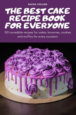 The Best Cake Recipe Book for Everyone: 100 incredible recipes for cakes, brownies, cookies and muffins for every occasion by Sacha Collins