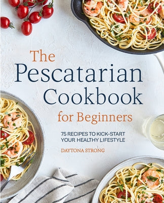 The Pescatarian Cookbook for Beginners: 75 Recipes to Kick-start Your Healthy Lifestyle by Strong, Daytona