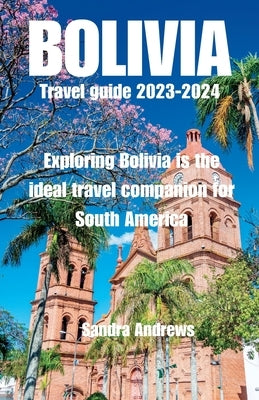 Bolivia Travel guide 2023-2024: Exploring Bolivia is the ideal travel companion for South America by Andrews, Sandra