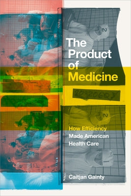 The Product of Medicine: How Efficiency Made American Health Care by Gainty, Caitjan