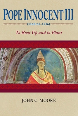 Pope Innocent III (1160/61-1216): To Root Up and to Plant by Moore, John C.