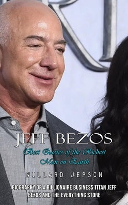 Jeff Bezos: Best Quotes of the Richest Man on Earth (Biography of a Billionaire Business Titan Jeff Bezos and the Everything Store by Jepson, Willard