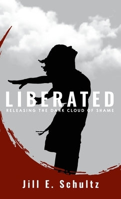 Liberated: Releasing the Dark Cloud of Shame by Schultz, Jill E.