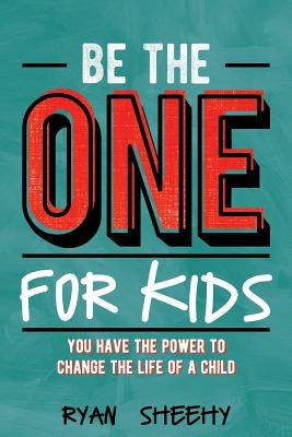 Be the One for Kids: You Have the Power to Change the Life of a Child by Sheehy, Ryan