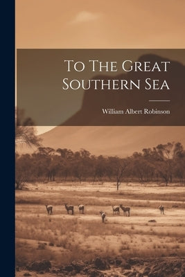 To The Great Southern Sea by Robinson, William Albert