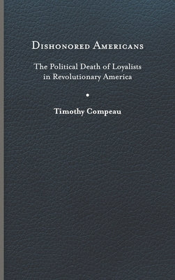 Dishonored Americans: The Political Death of Loyalists in Revolutionary America by Compeau, Timothy