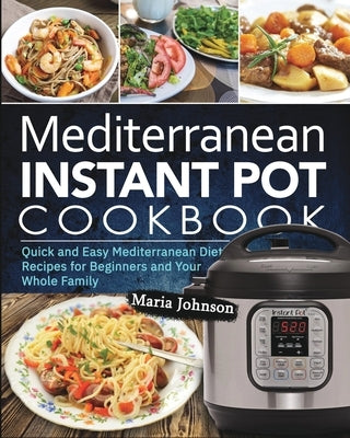 Mediterranean Diet Instant Pot Cookbook: Quick and Easy Mediterranean Diet Recipes for Beginners and Your Whole Family by Johnson, Maria