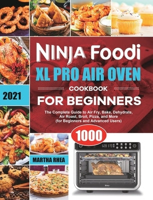 Ninja Foodi XL Pro Air Oven Cookbook for Beginners 2021: The Complete Guide to Air Fry, Bake, Dehydrate, Air Roast, Broil, Pizza, and More (for Beginn by Rhea, Martha