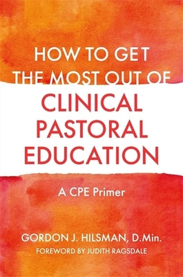 How to Get the Most Out of Clinical Pastoral Education: A Cpe Primer by D. Min