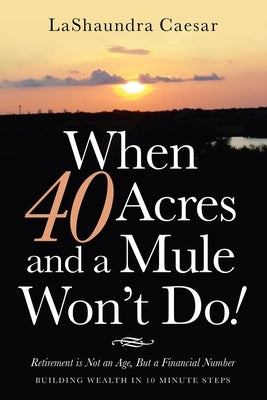 When 40 Acres and a Mule Won't Do!: Retirement Is Not an Age, but a Financial Number by Caesar, Lashaundra